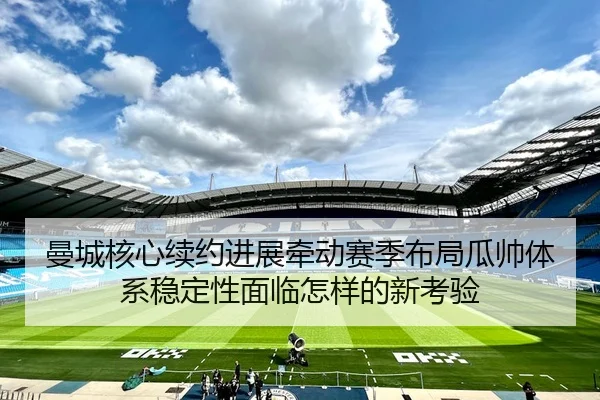 曼城核心续约进展牵动赛季布局瓜帅体系稳定性面临怎样的新考验
